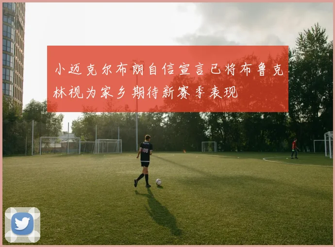 小迈克尔布朗自信宣言已将布鲁克林视为家乡期待新赛季表现