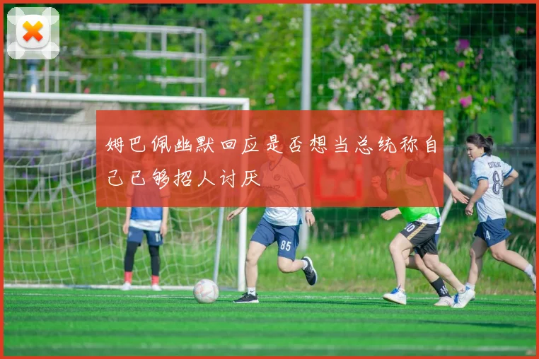 姆巴佩幽默回应是否想当总统称自己已够招人讨厌