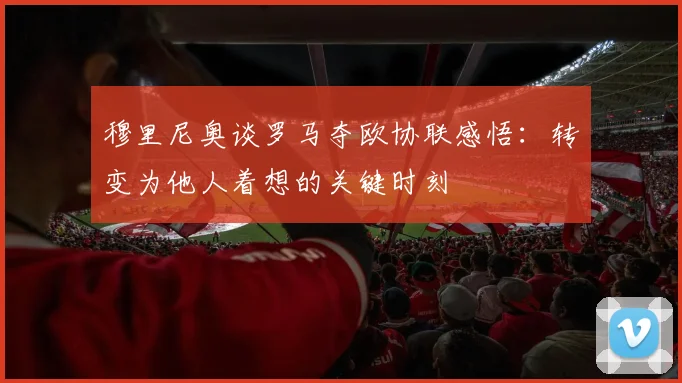 穆里尼奥谈罗马夺欧协联感悟：转变为他人着想的关键时刻