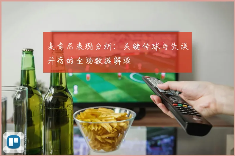 麦肯尼表现分析：关键传球与失误并存的全场数据解读