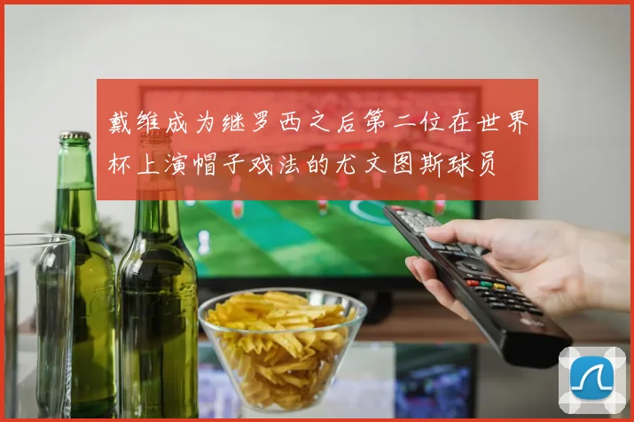 戴维成为继罗西之后第二位在世界杯上演帽子戏法的尤文图斯球员