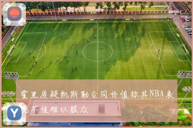 霍里质疑凯斯勒合同价值称其NBA表现不佳难以服众