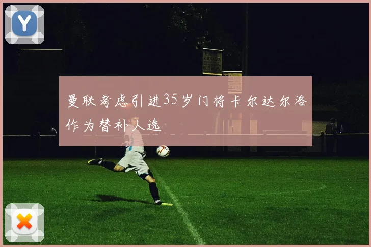 曼联考虑引进35岁门将卡尔达尔洛作为替补人选