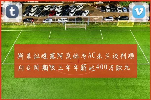 斯基拉透露阿莫林与AC米兰谈判顺利合同期限三年年薪达400万欧元