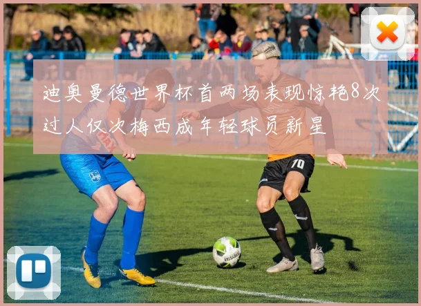 迪奥曼德世界杯首两场表现惊艳8次过人仅次梅西成年轻球员新星