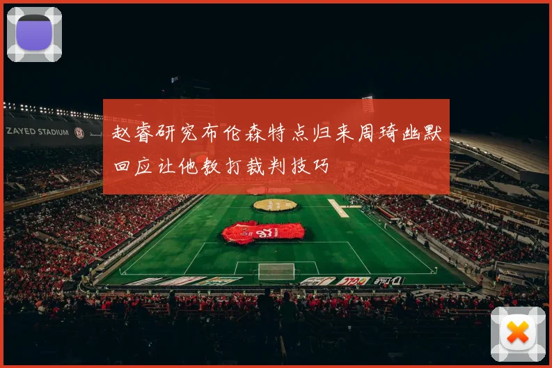 赵睿研究布伦森特点归来周琦幽默回应让他教打裁判技巧