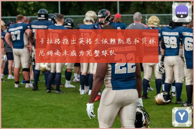 卡拉格指出英格兰依赖凯恩和贝林厄姆尚未成为完整球队