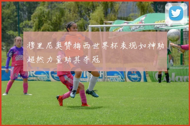 穆里尼奥赞梅西世界杯表现如神助超然力量助其夺冠