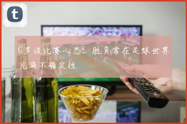 C罗谈比赛心态：胜负常在足球世界充满不确定性