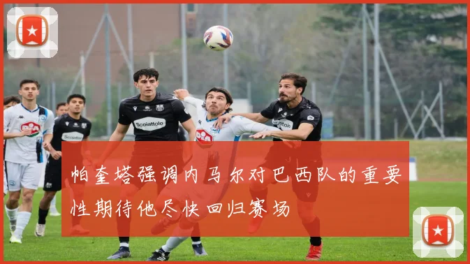 帕奎塔强调内马尔对巴西队的重要性期待他尽快回归赛场