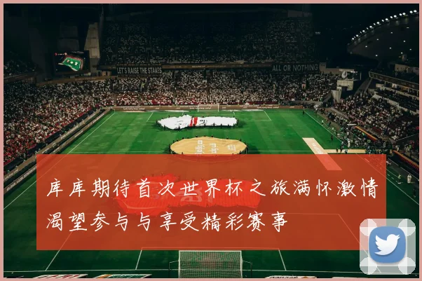 库库期待首次世界杯之旅满怀激情渴望参与与享受精彩赛事