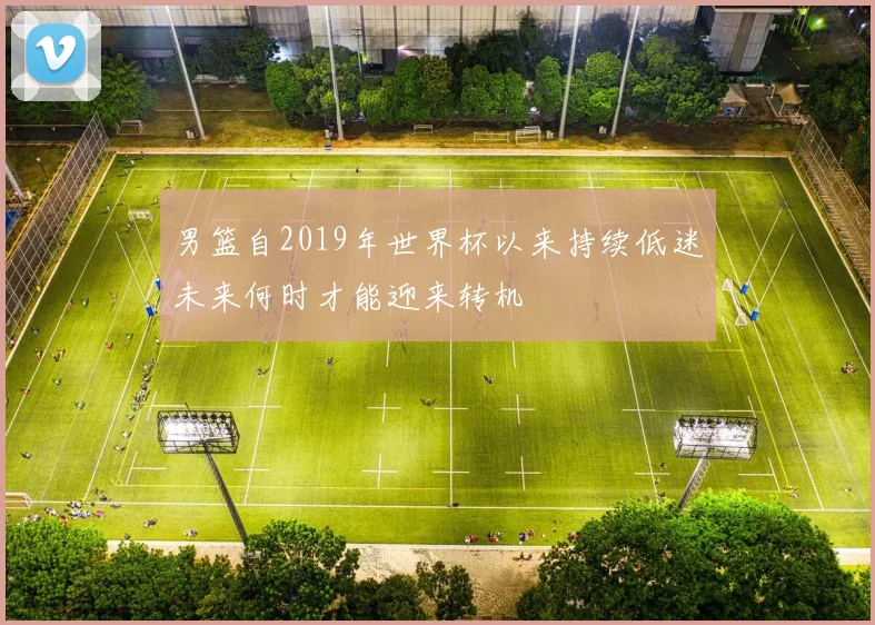 男篮自2019年世界杯以来持续低迷未来何时才能迎来转机